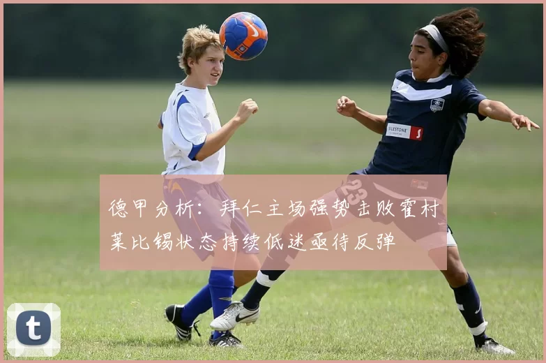 德甲分析:拜仁主场强势击败霍村莱比锡状态持续低迷亟待反弹